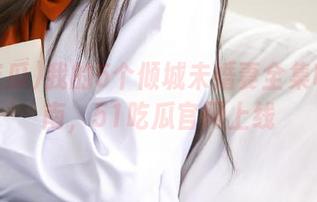 我的5个倾城未婚妻全集收藏指南，51吃瓜官网上线