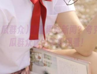 想看趣味新闻？夸克51吃瓜群众官网等你观看！