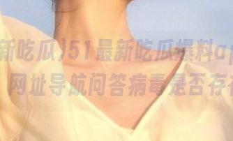 51最新吃瓜爆料app受关注：网址导航问答病毒是否存在？