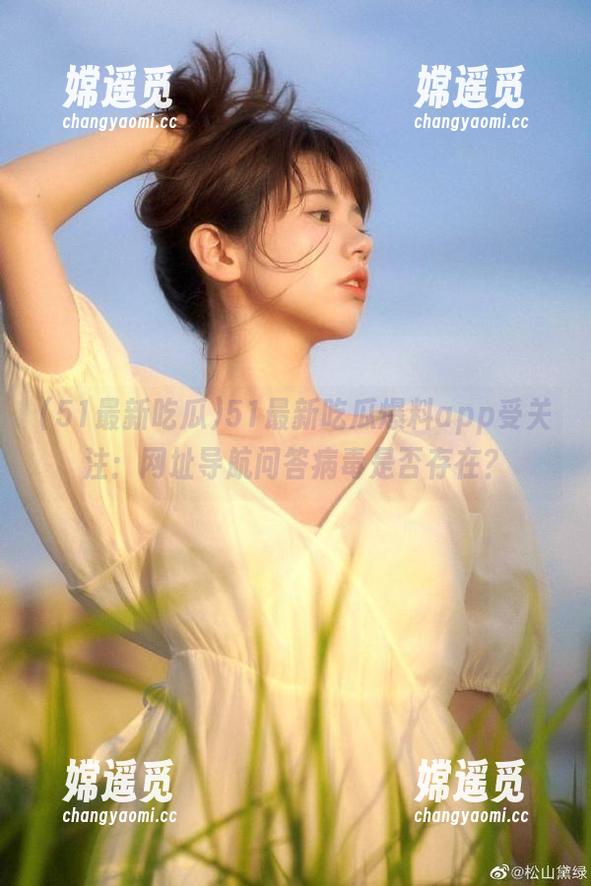 51最新吃瓜 51最新吃瓜爆料app受关注:网址导航问答病毒是否存在?