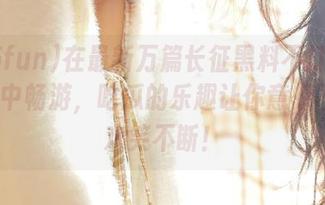 在最新万篇长征黑料不打烊655fun中畅游，吃瓜的乐趣让你意想不到、欢笑不断！
