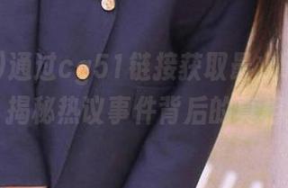 通过cg51链接获取最火吃瓜信息，揭秘热议事件背后的真相！