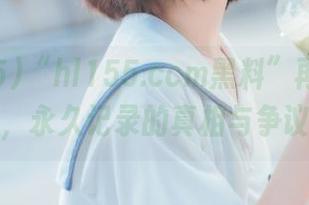 “hl155.ccm黑料”再次引发热议，永久记录的真相与争议揭秘