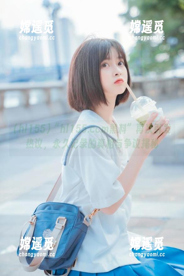 hl155 “hl155.ccm黑料”再次引发热议,永久记录的真相与争议揭秘