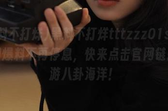黑料不打烊tttzzz01su，全网爆料不再停息，快来点击官网链接畅游八卦海洋！