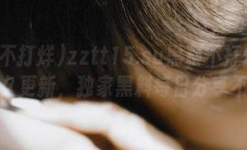 zztt15.su黑料不打烊入口永久更新，独家黑料每日分享不断