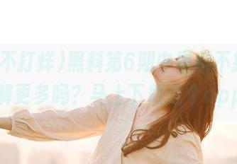 黑料第6期中黑料不打烊，想了解更多吗？马上下载这个app吧！
