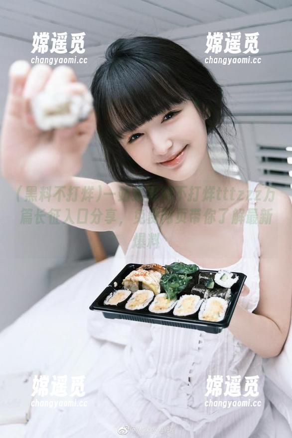 黑料不打烊 一站式黑料不打烊tttzzz万篇长征入口分享,免费网页带你了解最新爆料