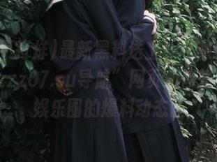 最新黑料送上！“黑料不打烊tttzzz07.su导航”网页助你轻松锁定娱乐圈的爆料动态。