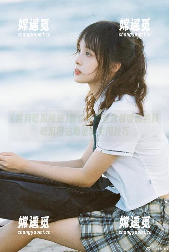 黑料吃瓜网站 教你如何查找和收藏黑料吃瓜网站地址的实用技巧
