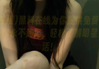 黑料在线为你提供免费八卦盛宴，让你永不迷路，轻松了解明星隐秘生活！
