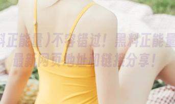 不容错过！黑料正能量发布最新网页地址和链接分享！