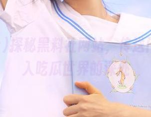 探秘黑料社网站，传送门带你进入吃瓜世界的深处